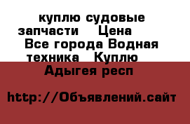 куплю судовые запчасти. › Цена ­ 13 - Все города Водная техника » Куплю   . Адыгея респ.